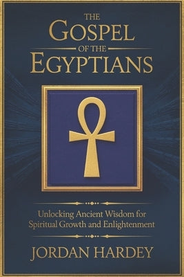 The Gospel of the Egyptians: Unlocking Ancient Wisdom for Spiritual Growth and Enlightenment by Hardey, Jordan