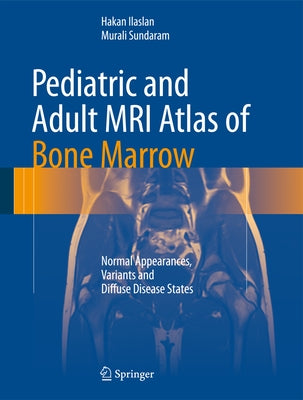 Pediatric and Adult MRI Atlas of Bone Marrow: Normal Appearances, Variants and Diffuse Disease States by Ilaslan, Hakan