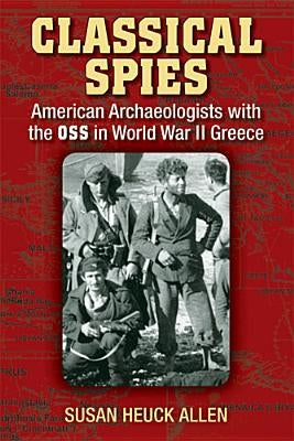 Classical Spies: American Archaeologists with the OSS in World War II Greece by Allen, Susan Heuck