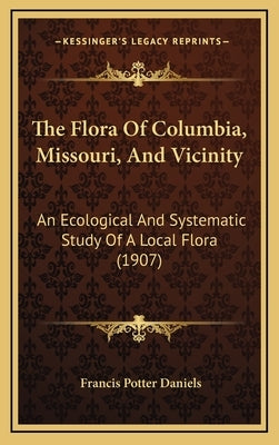 The Flora Of Columbia, Missouri, And Vicinity: An Ecological And Systematic Study Of A Local Flora (1907) by Daniels, Francis Potter