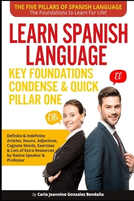 Learn Spanish Language Key Foundations Condense & Quick Pillar One: Definite & Indefinite Articles, Nouns, Adjectives, Cognate Words, Exercises & Lots by González-Bendaña, Carla Jeannine