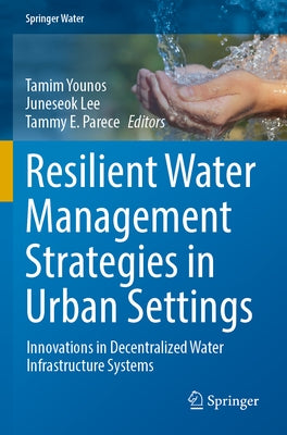 Resilient Water Management Strategies in Urban Settings: Innovations in Decentralized Water Infrastructure Systems by Younos, Tamim