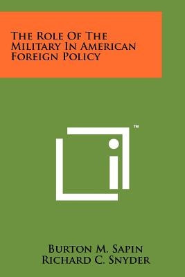 The Role Of The Military In American Foreign Policy by Sapin, Burton M.