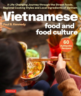 Vietnamese Food and Food Culture: A Life-Changing Journey Through the Street Foods, Regional Cooking Styles and Local Ingredients of Vietnam by Kennedy, Paul B.