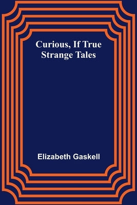 Curious, if True; Strange Tales by Gaskell, Elizabeth Cleghorn