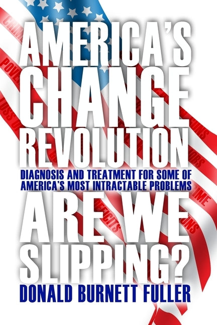 America's Change Revolution: Diagnosis and Treatment for Some of America's Most Intractable Problems by Fuller, Donald Burnett