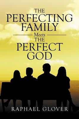 The Perfecting Family Meets The Perfect God by Glover, Raphael