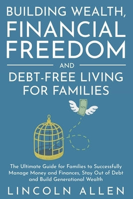Building Wealth, Financial Freedom and Debt-Free Living for Families: The Ultimate Guide for Families to Successfully Manage Money and Finances, Stay by Allen, Lincoln