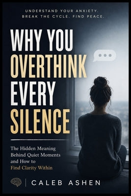 Why You Overthink Every Silence: The Hidden Meaning Behind Quiet Moments and How to Find Clarity Within by Ashen, Caleb