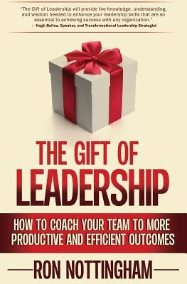 The Gift of Leadership: How to Coach Your Team to More Productive and Efficient Outcomes by Nottingham, Ron