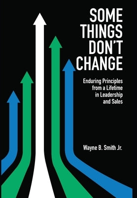 Some Things Don't Change: Enduring Principles from a Lifetime in Leadership and Sales by Smith, Wayne, Jr.