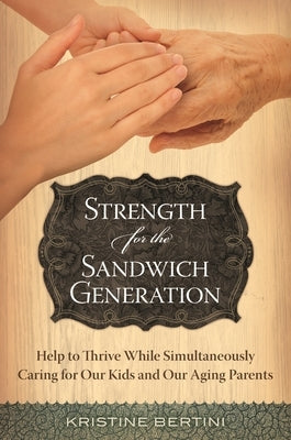 Strength for the Sandwich Generation: Help to Thrive While Simultaneously Caring for Our Kids and Our Aging Parents by Bertini, Kristine