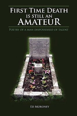 First Time Death Is Still an Amateur: Poetry of a Man Dispossessed of Talent by Moroney, Ed