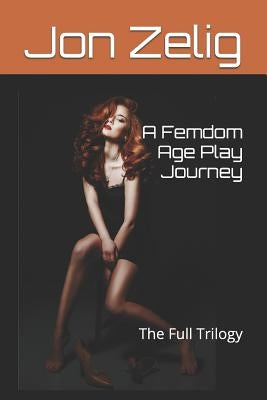 A Femdom Age Play Journey: The Full Trilogy by Zelig, Jon