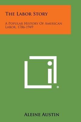 The Labor Story: A Popular History of American Labor, 1786-1949 by Austin, Aleine