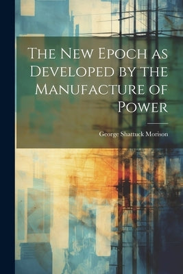 The New Epoch as Developed by the Manufacture of Power by Morison, George Shattuck