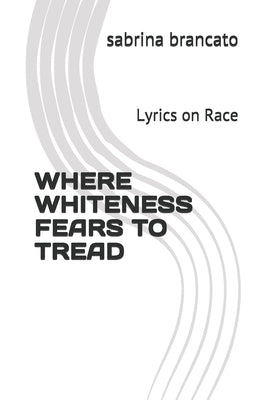 Where Whiteness Fears To Tread: Lyrics on Race by Brancato, Sabrina