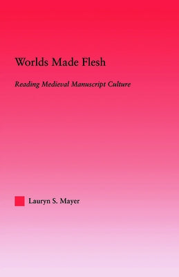 Worlds Made Flesh: Chronicle Histories and Medieval Manuscript Culture by Mayer, Lauryn