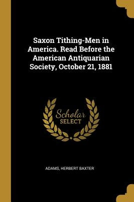 Saxon Tithing-Men in America. Read Before the American Antiquarian Society, October 21, 1881 by Baxter, Adams Herbert