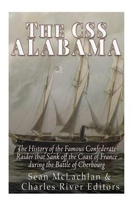 The CSS Alabama: The History of the Famous Confederate Raider that Sank Off the Coast of France during the Battle of Cherbourg by Charles River Editors
