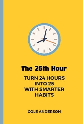 The 25th Hour: Turn 24 Hours Into 25 With Smarter Habits by Anderson, Cole