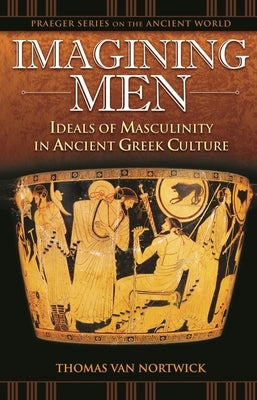 Imagining Men: Ideals of Masculinity in Ancient Greek Culture by Nortwick, Thomas Van