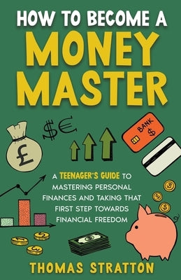 How To Become a Money Master A Teenager's Guide to Mastering Personal Finances and Taking that First Step towards Financial Freedom by Stratton, Thomas