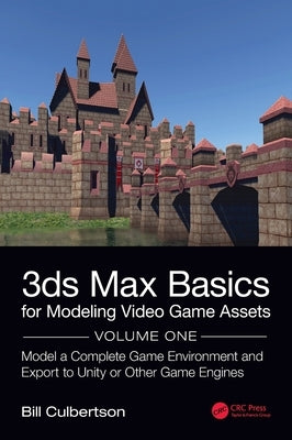 3ds Max Basics for Modeling Video Game Assets: Volume 1: Model a Complete Game Environment and Export to Unity or Other Game Engines by Culbertson, William