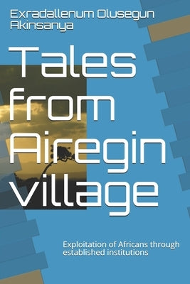 Tales from Airegin village: Exploitation of Africans through established institutions by Exradallenum, Olusegun Akinsanya