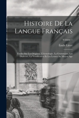 Histoire De La Langue Français: Études Sur Les Origines, L'étymologie, La Grammaire, Les Dialectes, La Versification Et Les Lettres Au Moyen Age; Volu by Littré, Émile