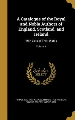 A Catalogue of the Royal and Noble Authors of England, Scotland, and Ireland: With Lists of Their Works; Volume 4 by Walpole, Horace 1717-1797