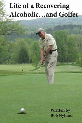 Life of a Recovering Alcoholic...and Golfer by Nylund, Bob