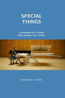 Special Things: A Handbook for Creating What Systems Can't Deliver by Kaduk, Thomas W. I.