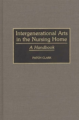 Intergenerational Arts in the Nursing Home: A Handbook by Clark, Patch