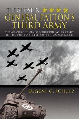 The Ghost in General Patton's Third Army: The Memoirs of Eugene G. Schulz During His Service in the United States Army in World War II by Schulz, Eugene G.