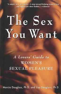 The Sex You Want: A Lovers' Guide to Women's Sexual Pleasure by Douglass, Lisa