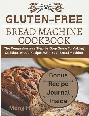 Gluten-Free Bread Machine Cookbook: The Comprehensive Step-by-Step Guide To Making Delicious Bread Recipes With Your Bread Machine by Hs?h, Meng