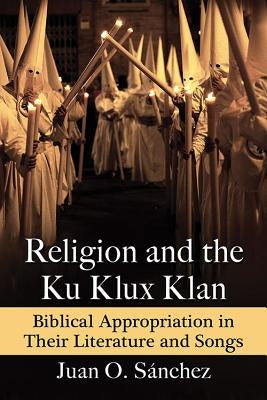 Religion and the Ku Klux Klan: Biblical Appropriation in Their Literature and Songs by Sánchez, Juan O.