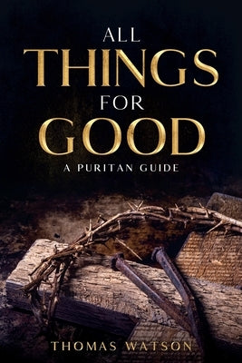 All Things for Good: A Puritan Guide by Watson, Thomas