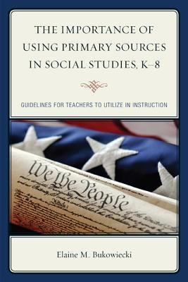 The Importance of Using Primary Sources in Social Studies, K-8: Guidelines for Teachers to Utilize in Instruction by Bukowiecki, Elaine M.