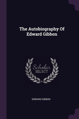 The Autobiography Of Edward Gibbon by Gibbon, Edward