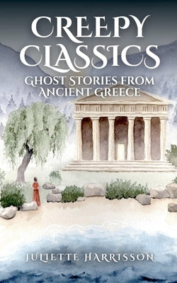 Creepy Classics: Ghost Stories from Ancient Greece by Harrisson, Juliette