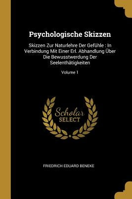 Psychologische Skizzen: Skizzen Zur Naturlehre Der Gefühle: In Verbindung Mit Einer Erl. Abhandlung Über Die Bewusstwerdung Der Seelenthätigke by Beneke, Friedrich Eduard