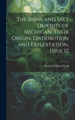 The Brine and Salt Deposits of Michigan, Their Origin, Distribution and Exploitation, Issue 12 by Cook, Charles Wilford