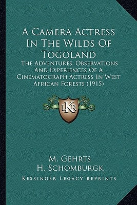 A Camera Actress In The Wilds Of Togoland: The Adventures, Observations And Experiences Of A Cinematograph Actress In West African Forests (1915) by Gehrts, M.