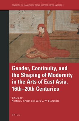 Gender, Continuity, and the Shaping of Modernity in the Arts of East Asia, 16th-20th Centuries by L. Chiem, Kristen