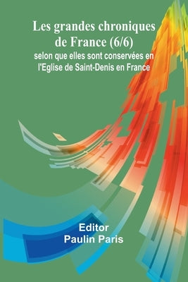 Les grandes chroniques de France (6/6); selon que elles sont conservées en l'Eglise de Saint-Denis en France by Paris, Paulin