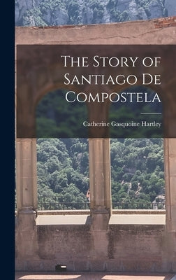 The Story of Santiago de Compostela by Hartley, Catherine Gasquoine