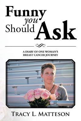 Funny You Should Ask: A Diary of One Woman's Breast Cancer Journey by Matteson, Tracy L.