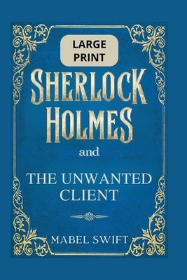 Sherlock Holmes and The Unwanted Client: Large Print Edition by Swift, Mabel